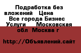 Подработка без вложений › Цена ­ 1 000 - Все города Бизнес » Услуги   . Московская обл.,Москва г.